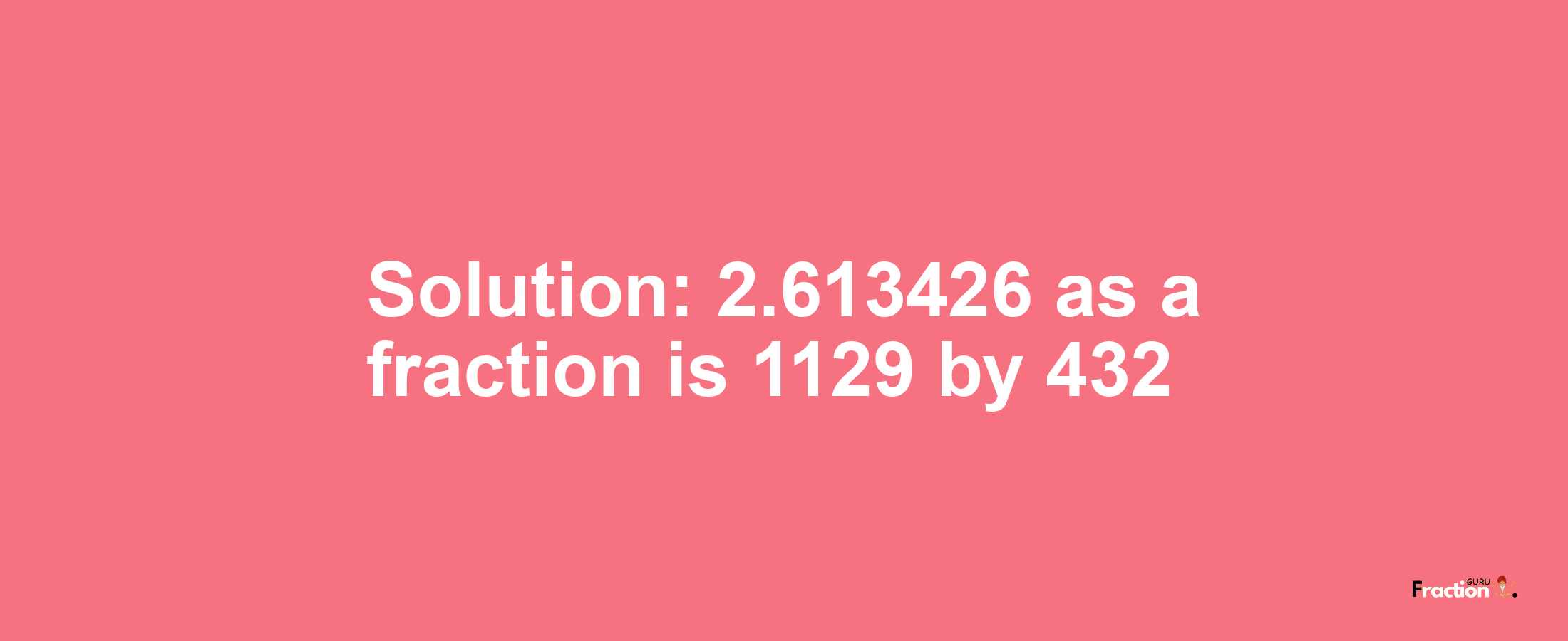 Solution:2.613426 as a fraction is 1129/432